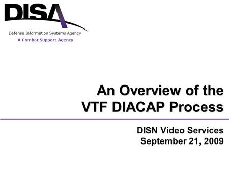 DISN Video Services September 21, 2009 An Overview of the VTF DIACAP Process A Combat Support Agency Defense Information Systems Agency.