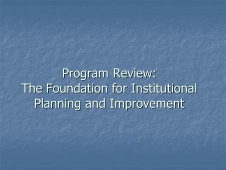 Program Review: The Foundation for Institutional Planning and Improvement.