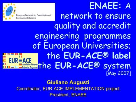 ENAEE: A network to ensure quality and accredit engineering programmes of European Universities; the EUR-ACE® label the EUR-ACE® system [May 2007] Giuliano.