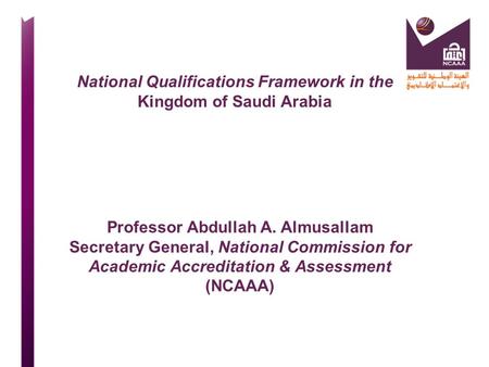National Qualifications Framework in the Kingdom of Saudi Arabia Professor Abdullah A. Almusallam Secretary General, National Commission for Academic Accreditation.