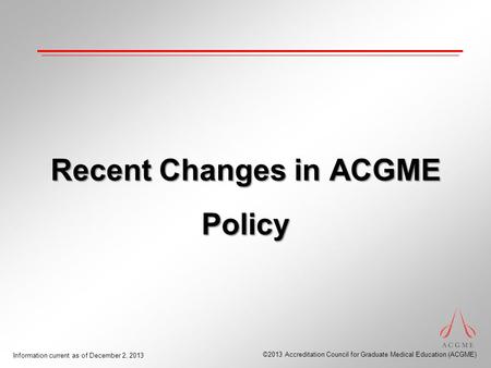 ©2013 Accreditation Council for Graduate Medical Education (ACGME) Information current as of December 2, 2013 Recent Changes in ACGME Policy.