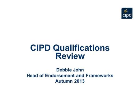 CIPD Qualifications Review Debbie John Head of Endorsement and Frameworks Autumn 2013.