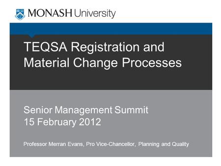 TEQSA Registration and Material Change Processes Senior Management Summit 15 February 2012 Professor Merran Evans, Pro Vice-Chancellor, Planning and Quality.