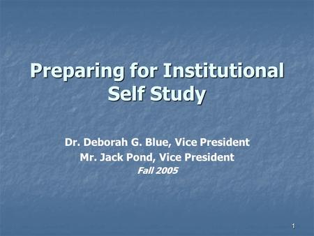 1 Preparing for Institutional Self Study Dr. Deborah G. Blue, Vice President Mr. Jack Pond, Vice President Fall 2005.