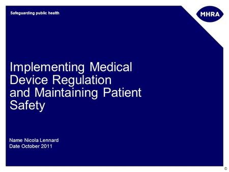 © Safeguarding public health Implementing Medical Device Regulation and Maintaining Patient Safety Name Nicola Lennard Date October 2011.