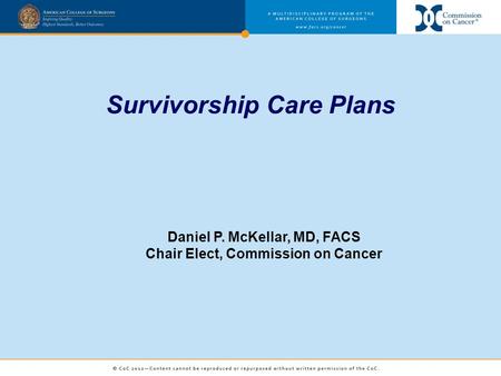 Survivorship Care Plans Daniel P. McKellar, MD, FACS Chair Elect, Commission on Cancer.