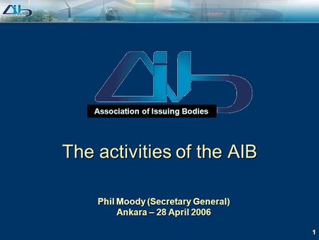 1 Association of Issuing Bodies Phil Moody (Secretary General) Ankara – 28 April 2006 The activities of the AIB.