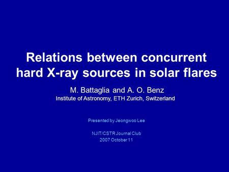 Relations between concurrent hard X-ray sources in solar flares M. Battaglia and A. O. Benz Presented by Jeongwoo Lee NJIT/CSTR Journal Club 2007 October.
