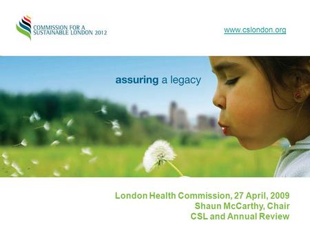 London Health Commission, 27 April, 2009 Shaun McCarthy, Chair CSL and Annual Review www.cslondon.org.