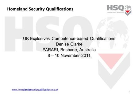 Homeland Security Qualifications UK Explosives Competence-based Qualifications Denise Clarke PARARI, Brisbane, Australia 8 – 10 November 2011 1 www.homelandsecurityqualifications.co.uk.