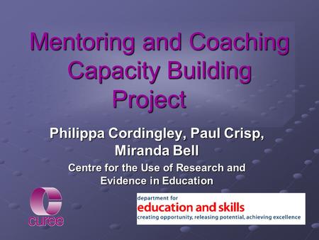 Mentoring and Coaching Capacity Building Project Philippa Cordingley, Paul Crisp, Miranda Bell Centre for the Use of Research and Evidence in Education.