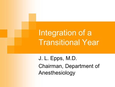 Integration of a Transitional Year J. L. Epps, M.D. Chairman, Department of Anesthesiology.