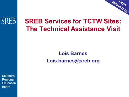 HSTW MMGW/TCTW Southern Regional Education Board SREB Services for TCTW Sites: The Technical Assistance Visit Lois Barnes