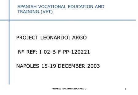PROYECTO LEONARDO:ARGO 1 SPANISH VOCATIONAL EDUCATION AND TRAINING.(VET) PROJECT LEONARDO: ARGO Nº REF: I-02-B-F-PP-120221 Nº REF: I-02-B-F-PP-120221 NAPOLES.