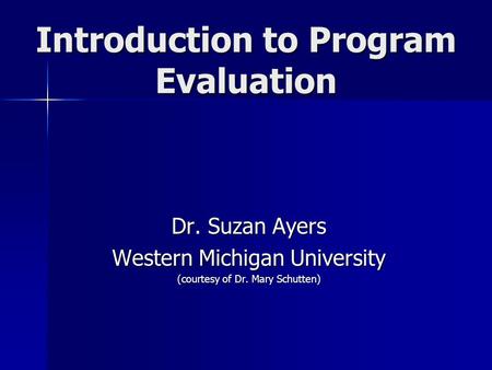 Introduction to Program Evaluation Dr. Suzan Ayers Western Michigan University (courtesy of Dr. Mary Schutten)