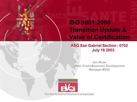 ISO 9001:2000 Transition Update & Value of Certification ASQ San Gabriel Section - 0702 July 16 2003 Jim Rivas West Coast Business Development Manager-BVQi.