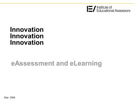 Innovation Innovation Innovation eAssessment and eLearning May 2006.