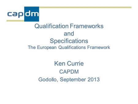 Qualification Frameworks and Specifications The European Qualifications Framework Ken Currie CAPDM Godollo, September 2013.