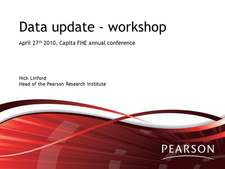 Data update - workshop April 27 th 2010, Capita FHE annual conference Nick Linford Head of the Pearson Research Institute.