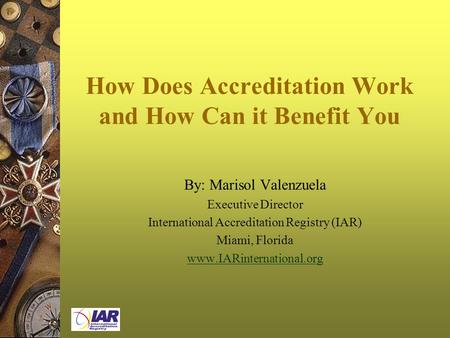 How Does Accreditation Work and How Can it Benefit You By: Marisol Valenzuela Executive Director International Accreditation Registry (IAR) Miami, Florida.