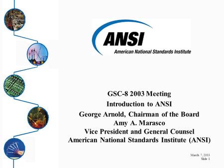 March 7, 2003 Slide 1 GSC-8 2003 Meeting Introduction to ANSI George Arnold, Chairman of the Board Amy A. Marasco Vice President and General Counsel American.