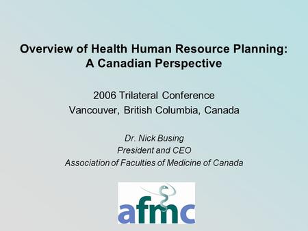 Overview of Health Human Resource Planning: A Canadian Perspective 2006 Trilateral Conference Vancouver, British Columbia, Canada Dr. Nick Busing President.