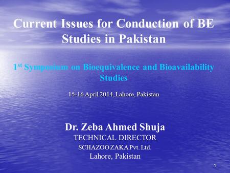 1 Current Issues for Conduction of BE Studies in Pakistan 1 st Symposium on Bioequivalence and Bioavailability Studies 15-16 April 2014, Lahore, Pakistan.