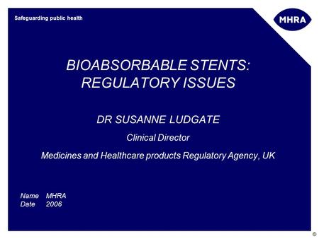 © Safeguarding public health BIOABSORBABLE STENTS: REGULATORY ISSUES DR SUSANNE LUDGATE Clinical Director Medicines and Healthcare products Regulatory.