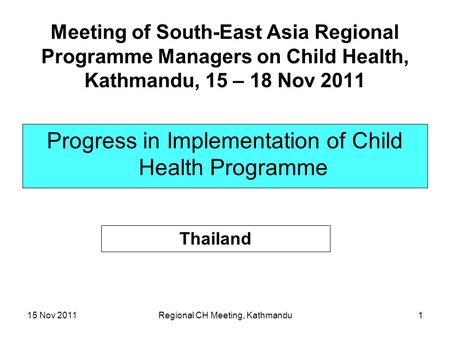 15 Nov 2011Regional CH Meeting, Kathmandu1 Meeting of South-East Asia Regional Programme Managers on Child Health, Kathmandu, 15 – 18 Nov 2011 Progress.