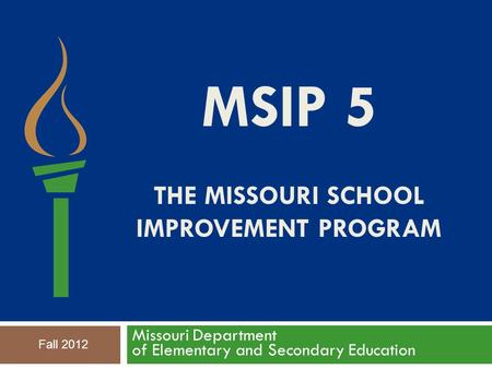 MSIP 5 THE MISSOURI SCHOOL IMPROVEMENT PROGRAM Missouri Department of Elementary and Secondary Education Fall 2012.