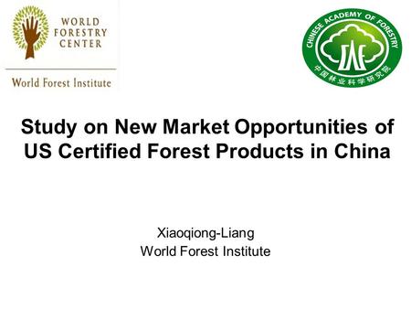 Study on New Market Opportunities of US Certified Forest Products in China Xiaoqiong-Liang World Forest Institute.