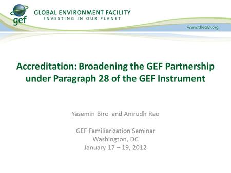 Yasemin Biro and Anirudh Rao GEF Familiarization Seminar Washington, DC January 17 – 19, 2012 Accreditation: Broadening the GEF Partnership under Paragraph.