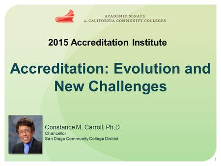Accreditation: Evolution and New Challenges 2015 Accreditation Institute Constance M. Carroll, Ph.D. Chancellor San Diego Community College District 1.