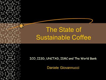 The State of Sustainable Coffee ICO, IISD, UNCTAD, IDRC and The World Bank Daniele Giovannucci.