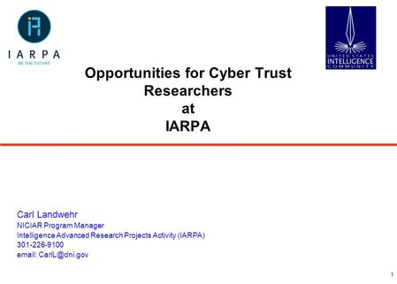 1 Opportunities for Cyber Trust Researchers at IARPA Carl Landwehr NICIAR Program Manager Intelligence Advanced Research Projects Activity (IARPA) 301-226-9100.