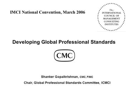 Developing Global Professional Standards Shanker Gopalkrishnan, CMC, FIMC Chair, Global Professional Standards Committee, ICMCI IMCI National Convention,