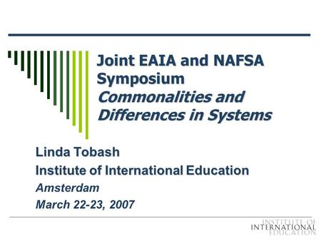 Joint EAIA and NAFSA Symposium Commonalities and Differences in Systems Linda Tobash Institute of International Education Amsterdam March 22-23, 2007.