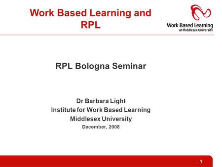 1 Work Based Learning and RPL RPL Bologna Seminar Dr Barbara Light Institute for Work Based Learning Middlesex University December, 2008.