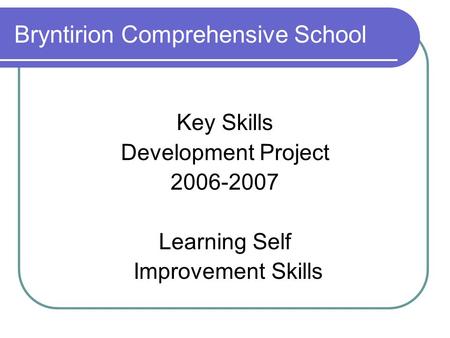 Bryntirion Comprehensive School Key Skills Development Project 2006-2007 Learning Self Improvement Skills.