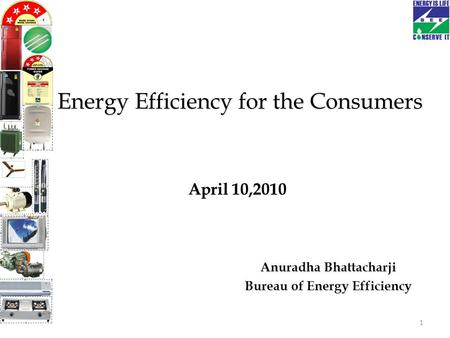 Anuradha Bhattacharji Bureau of Energy Efficiency Energy Efficiency for the Consumers Energy Efficiency for the Consumers April 10,2010 1.