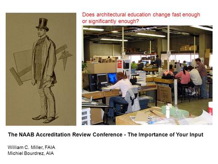 The NAAB Accreditation Review Conference - The Importance of Your Input William C. Miller, FAIA Michiel Bourdrez, AIA Does architectural education change.