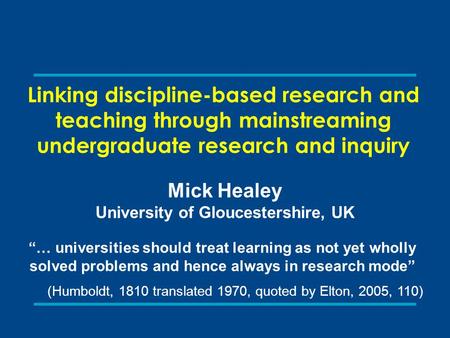 Linking discipline-based research and teaching through mainstreaming undergraduate research and inquiry Mick Healey University of Gloucestershire, UK “…