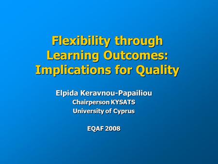 Flexibility through Learning Outcomes: Implications for Quality Elpida Keravnou-Papailiou Chairperson KYSATS University of Cyprus EQAF 2008.
