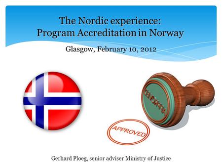 The Nordic experience: Program Accreditation in Norway Gerhard Ploeg, senior adviser Ministry of Justice Glasgow, February 10, 2012.