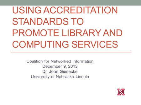 USING ACCREDITATION STANDARDS TO PROMOTE LIBRARY AND COMPUTING SERVICES Coalition for Networked Information December 9, 2013 Dr. Joan Giesecke University.