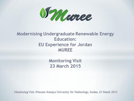 Modernising Undergraduate Renewable Energy Education: EU Experience for Jordan MUREE Monitoring Visit 23 March 2015 Monitoring Visit, Princess Sumaya University.