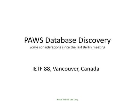 Nokia Internal Use Only PAWS Database Discovery Some considerations since the last Berlin meeting IETF 88, Vancouver, Canada.