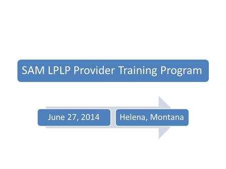 SAM LPLP Provider Training Program June 27, 2014Helena, Montana.
