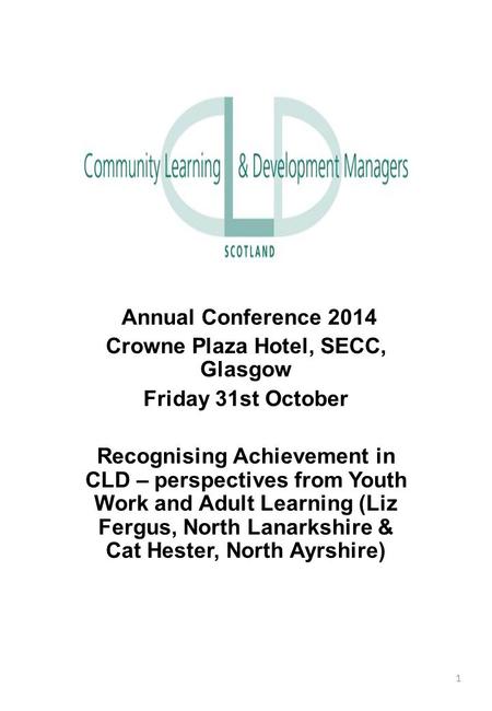 Annual Conference 2014 Crowne Plaza Hotel, SECC, Glasgow Friday 31st October Recognising Achievement in CLD – perspectives from Youth Work and Adult Learning.