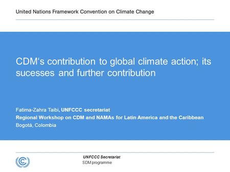 UNFCCC Secretariat SDM programme CDM‘s contribution to global climate action; its sucesses and further contribution Fatima-Zahra Taibi, UNFCCC secretariat.